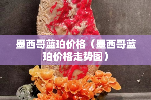 墨西哥蓝珀价格（墨西哥蓝珀价格走势图）