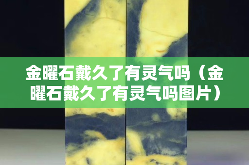 金曜石戴久了有灵气吗（金曜石戴久了有灵气吗图片）