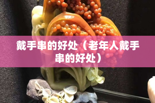 戴手串的好处（老年人戴手串的好处）