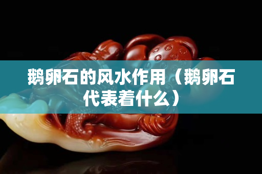 鹅卵石的风水作用（鹅卵石代表着什么）