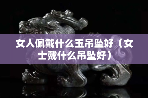 女人佩戴什么玉吊坠好（女士戴什么吊坠好）