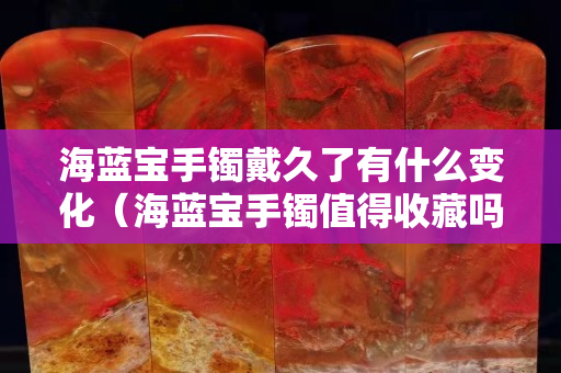 海蓝宝手镯戴久了有什么变化（海蓝宝手镯值得收藏吗）