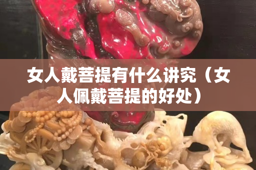 女人戴菩提有什么讲究（女人佩戴菩提的好处）