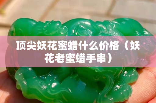 顶尖妖花蜜蜡什么价格（妖花老蜜蜡手串）