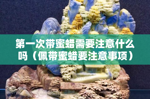 第一次带蜜蜡需要注意什么吗（佩带蜜蜡要注意事项）