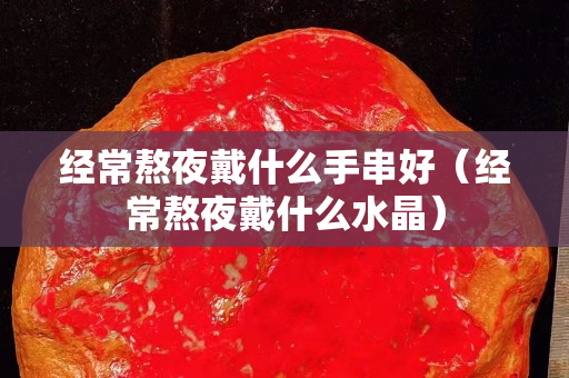 经常熬夜戴什么手串好（经常熬夜戴什么水晶）