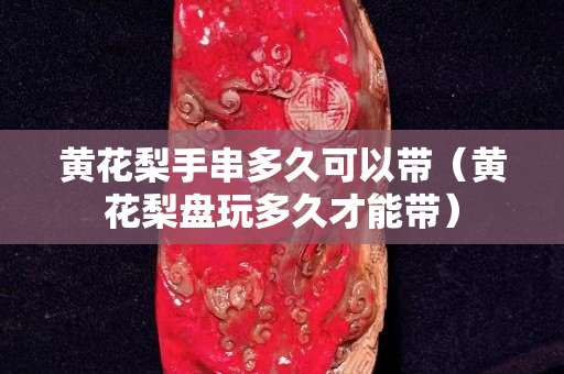 黄花梨手串多久可以带（黄花梨盘玩多久才能带）