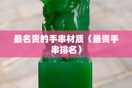 最名贵的手串材质（最贵手串排名）