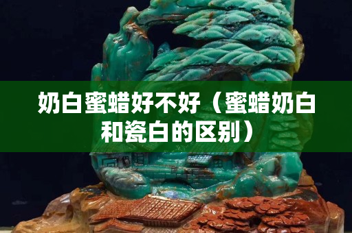 奶白蜜蜡好不好（蜜蜡奶白和瓷白的区别）