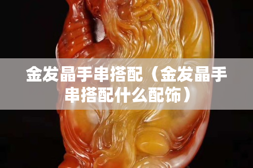 金发晶手串搭配（金发晶手串搭配什么配饰）