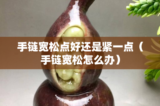 手链宽松点好还是紧一点（手链宽松怎么办）