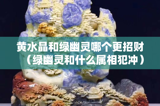 黄水晶和绿幽灵哪个更招财（绿幽灵和什么属相犯冲）