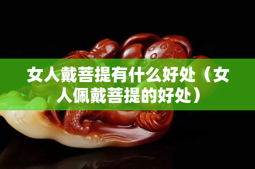 女人戴菩提有什么好处（女人佩戴菩提的好处）