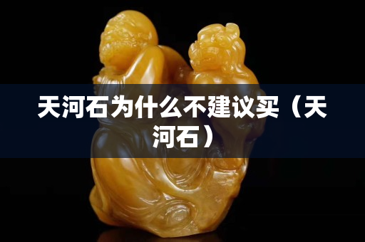 天河石为什么不建议买（天河石）