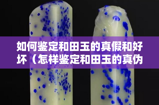如何鉴定和田玉的真假和好坏（怎样鉴定和田玉的真伪）