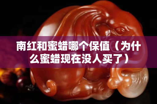 南红和蜜蜡哪个保值（为什么蜜蜡现在没人买了）