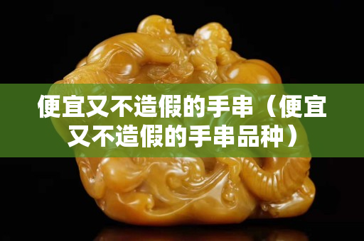便宜又不造假的手串（便宜又不造假的手串品种）