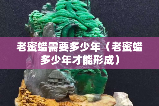 老蜜蜡需要多少年（老蜜蜡多少年才能形成）