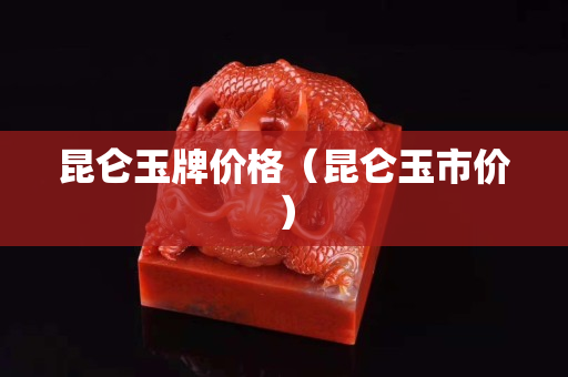昆仑玉牌价格（昆仑玉市价）