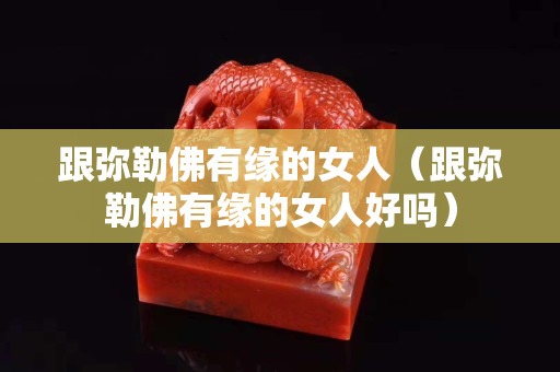 跟弥勒佛有缘的女人（跟弥勒佛有缘的女人好吗）