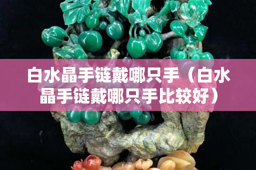 白水晶手链戴哪只手（白水晶手链戴哪只手比较好）