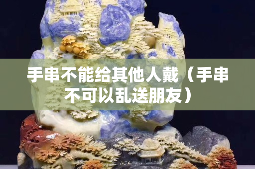 手串不能给其他人戴（手串不可以乱送朋友）