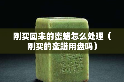 刚买回来的蜜蜡怎么处理（刚买的蜜蜡用盘吗）