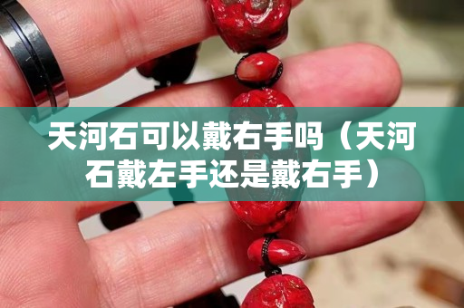 天河石可以戴右手吗（天河石戴左手还是戴右手）