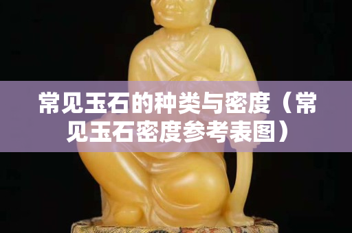 常见玉石的种类与密度（常见玉石密度参考表图）