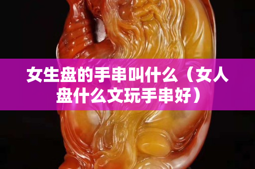 女生盘的手串叫什么（女人盘什么文玩手串好）