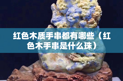 红色木质手串都有哪些（红色木手串是什么珠）