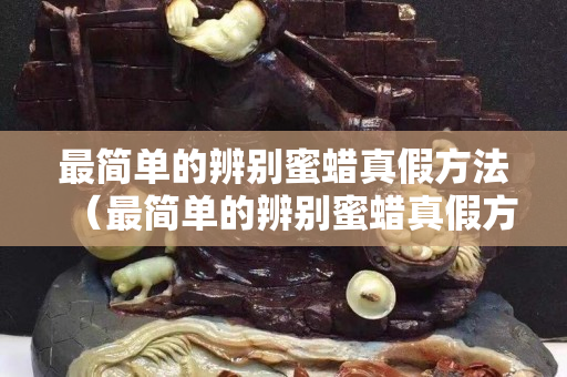 最简单的辨别蜜蜡真假方法（最简单的辨别蜜蜡真假方法视频）