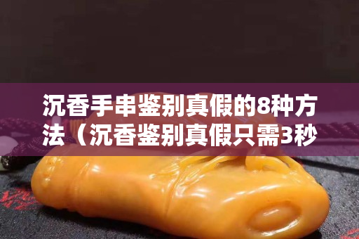 沉香手串鉴别真假的8种方法（沉香鉴别真假只需3秒）