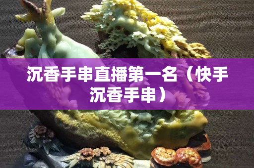 沉香手串直播第一名（快手沉香手串）