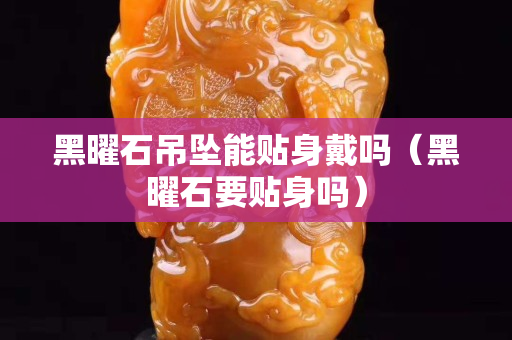 黑曜石吊坠能贴身戴吗（黑曜石要贴身吗）