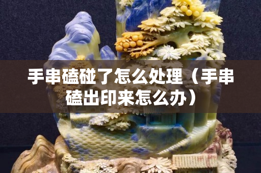 手串磕碰了怎么处理（手串磕出印来怎么办）