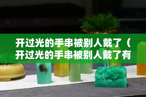 开过光的手串被别人戴了（开过光的手串被别人戴了有事吗）