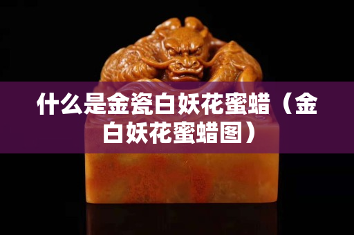 什么是金瓷白妖花蜜蜡（金白妖花蜜蜡图）