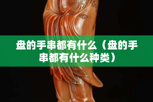盘的手串都有什么（盘的手串都有什么种类）