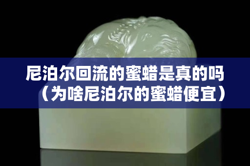尼泊尔回流的蜜蜡是真的吗（为啥尼泊尔的蜜蜡便宜）