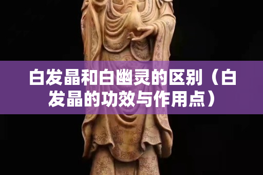 白发晶和白幽灵的区别（白发晶的功效与作用点）
