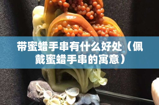 带蜜蜡手串有什么好处（佩戴蜜蜡手串的寓意）