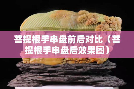 菩提根手串盘前后对比（菩提根手串盘后效果图）