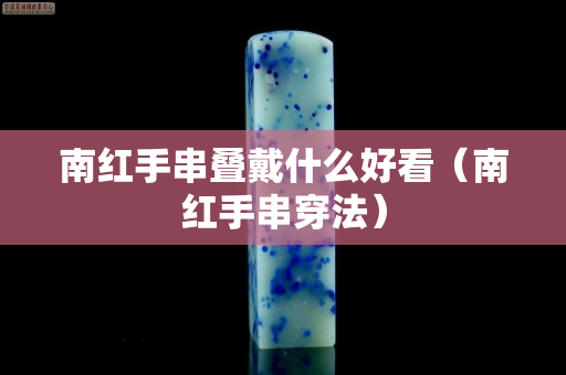 南红手串叠戴什么好看（南红手串穿法）