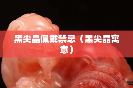 黑尖晶佩戴禁忌（黑尖晶寓意）