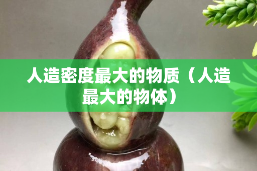 人造密度最大的物质（人造最大的物体）