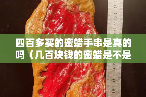 四百多买的蜜蜡手串是真的吗（几百块钱的蜜蜡是不是假的）