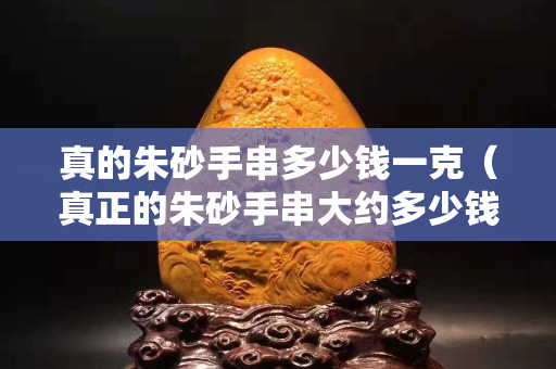 真的朱砂手串多少钱一克（真正的朱砂手串大约多少钱）
