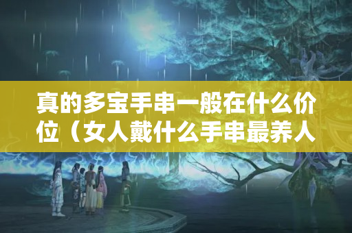 真的多宝手串一般在什么价位（女人戴什么手串最养人）