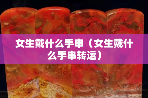 女生戴什么手串（女生戴什么手串转运）